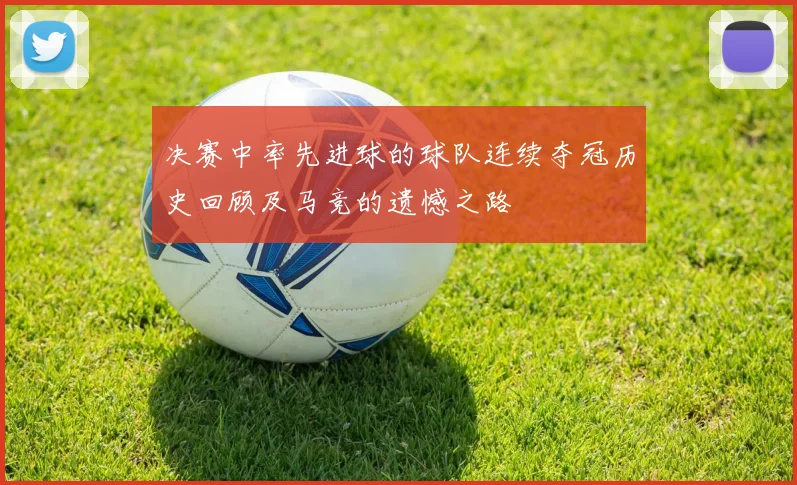 决赛中率先进球的球队连续夺冠历史回顾及马竞的遗憾之路
