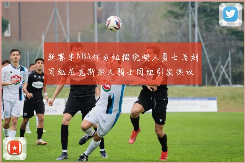 新赛季NBA杯分组揭晓湖人勇士马刺同组尼克斯热火骑士同组引发热议