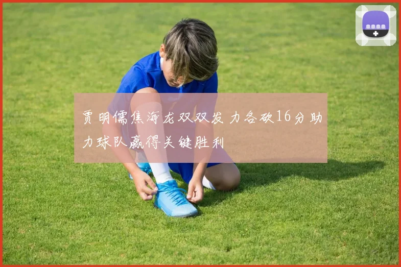 贾明儒焦海龙双双发力各砍16分助力球队赢得关键胜利