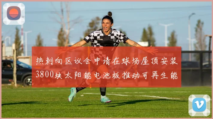 热刺向区议会申请在球场屋顶安装3800块太阳能电池板推动可再生能源发展
