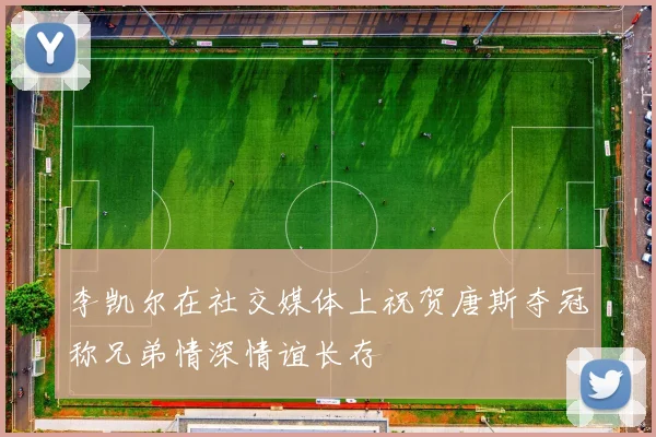 李凯尔在社交媒体上祝贺唐斯夺冠称兄弟情深情谊长存