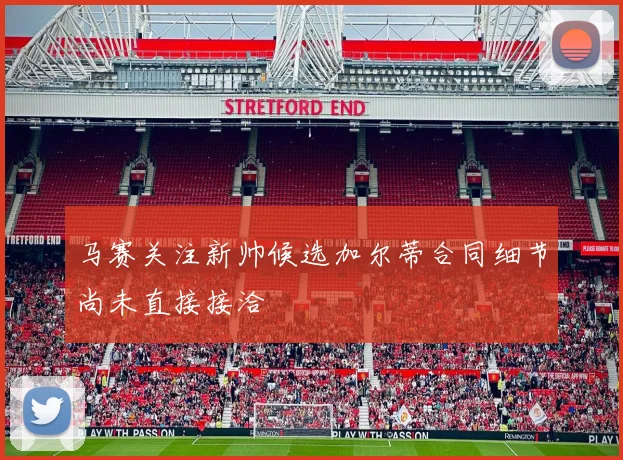 马赛关注新帅候选加尔蒂合同细节尚未直接接洽