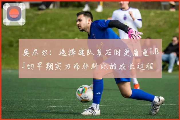 奥尼尔：选择建队基石时更看重LBJ的早期实力而非科比的成长过程