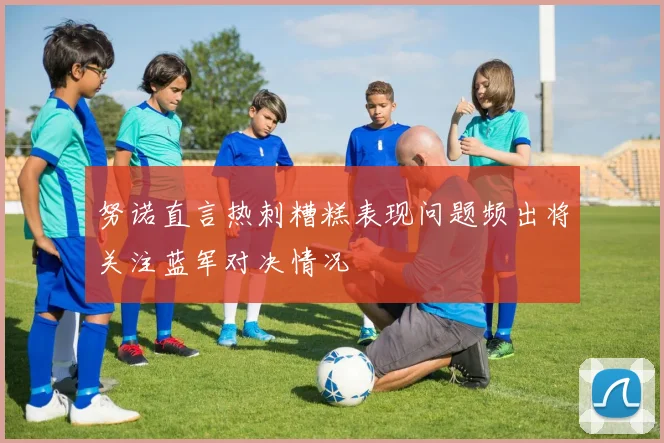 努诺直言热刺糟糕表现问题频出将关注蓝军对决情况