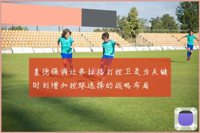 基德强调让弗拉格打控卫是为关键时刻增加控球选择的战略布局